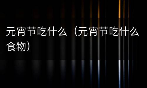 元宵节吃什么（元宵节吃什么食物）
