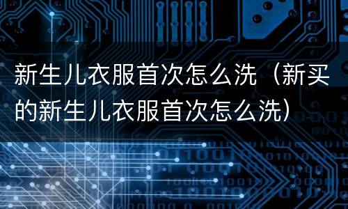 新生儿衣服首次怎么洗（新买的新生儿衣服首次怎么洗）