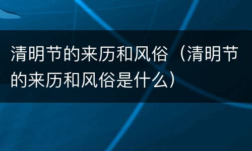 清明节的来历和风俗（清明节的来历和风俗是什么）