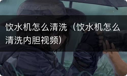 饮水机怎么清洗（饮水机怎么清洗内胆视频）