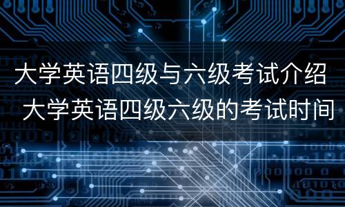 大学英语四级与六级考试介绍 大学英语四级六级的考试时间是
