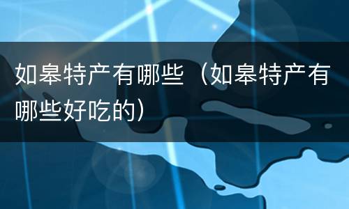 如皋特产有哪些（如皋特产有哪些好吃的）