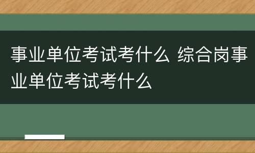 事业单位考试考什么 综合岗事业单位考试考什么