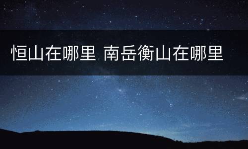 恒山在哪里 南岳衡山在哪里