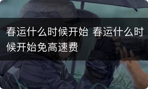 春运什么时候开始 春运什么时候开始免高速费
