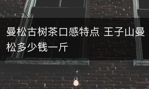曼松古树茶口感特点 王子山曼松多少钱一斤