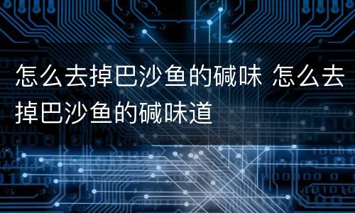 怎么去掉巴沙鱼的碱味 怎么去掉巴沙鱼的碱味道