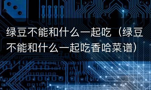 绿豆不能和什么一起吃（绿豆不能和什么一起吃香哈菜谱）