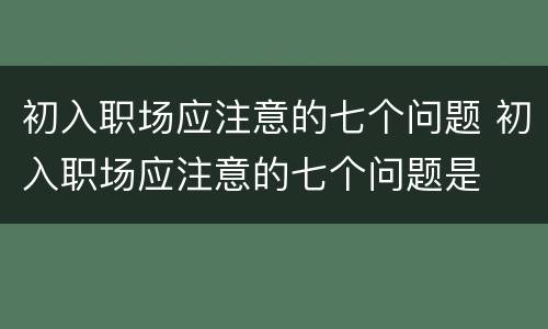 初入职场应注意的七个问题 初入职场应注意的七个问题是