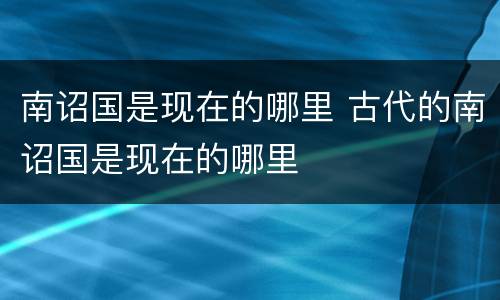 南诏国是现在的哪里 古代的南诏国是现在的哪里