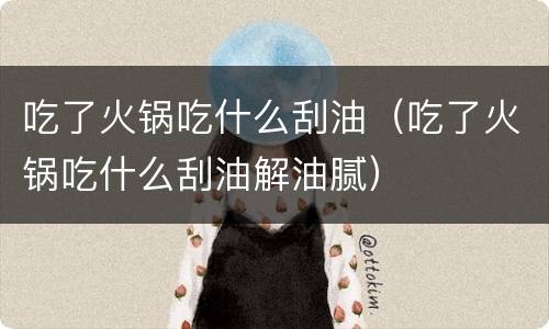 吃了火锅吃什么刮油（吃了火锅吃什么刮油解油腻）