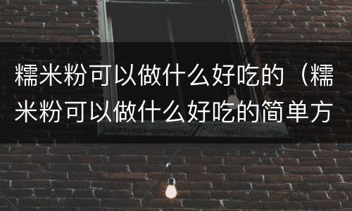 糯米粉可以做什么好吃的（糯米粉可以做什么好吃的简单方便饼）
