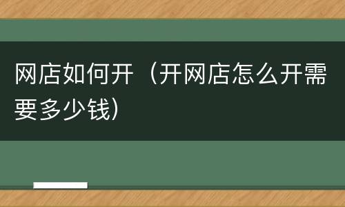 网店如何开（开网店怎么开需要多少钱）