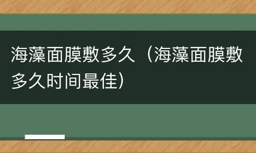 海藻面膜敷多久（海藻面膜敷多久时间最佳）