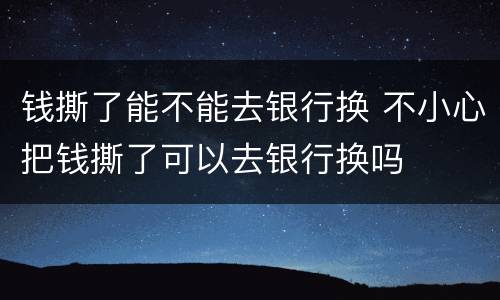 钱撕了能不能去银行换 不小心把钱撕了可以去银行换吗
