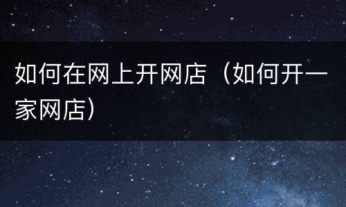 如何在网上开网店（如何开一家网店）