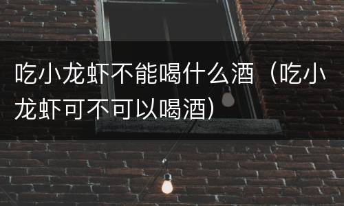 吃小龙虾不能喝什么酒（吃小龙虾可不可以喝酒）