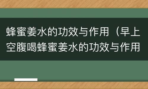 蜂蜜姜水的功效与作用（早上空腹喝蜂蜜姜水的功效与作用）