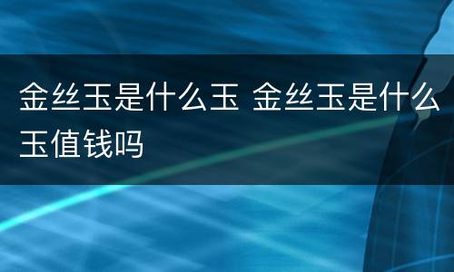 金丝玉是什么玉 金丝玉是什么玉值钱吗