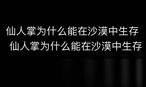 仙人掌为什么能在沙漠中生存 仙人掌为什么能在沙漠中生存作文300字