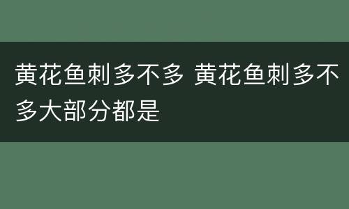 黄花鱼刺多不多 黄花鱼刺多不多大部分都是