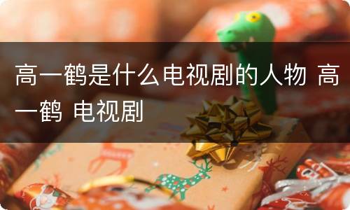 高一鹤是什么电视剧的人物 高一鹤 电视剧