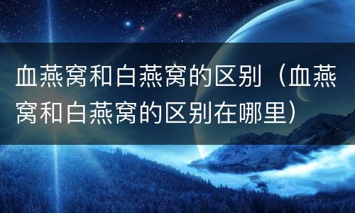 血燕窝和白燕窝的区别（血燕窝和白燕窝的区别在哪里）