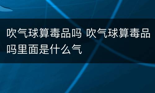 吹气球算毒品吗 吹气球算毒品吗里面是什么气