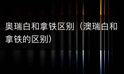 奥瑞白和拿铁区别（澳瑞白和拿铁的区别）
