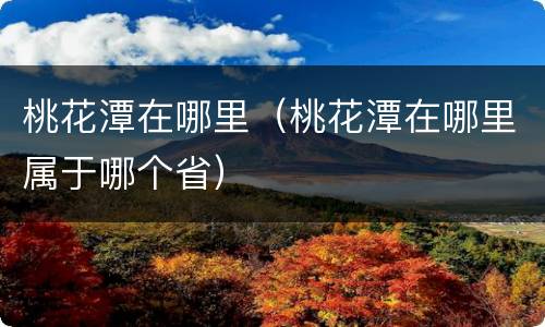 桃花潭在哪里（桃花潭在哪里属于哪个省）