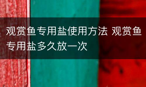 观赏鱼专用盐使用方法 观赏鱼专用盐多久放一次