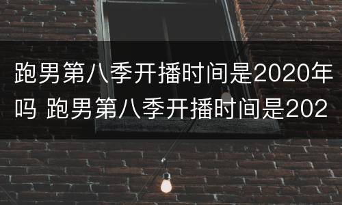 跑男第八季开播时间是2020年吗 跑男第八季开播时间是2020年吗