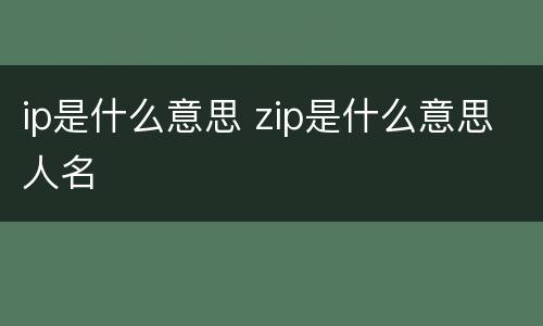 ip是什么意思 zip是什么意思人名
