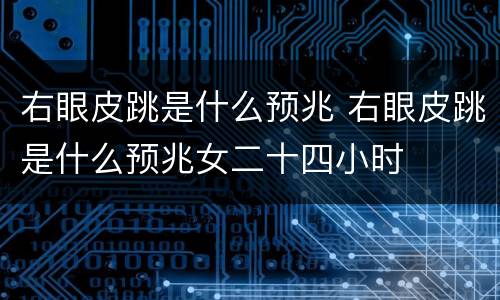 右眼皮跳是什么预兆 右眼皮跳是什么预兆女二十四小时