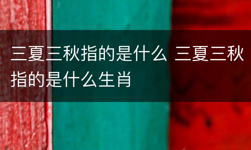 三夏三秋指的是什么 三夏三秋指的是什么生肖