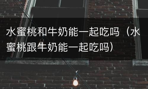 水蜜桃和牛奶能一起吃吗（水蜜桃跟牛奶能一起吃吗）