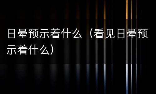 日晕预示着什么（看见日晕预示着什么）