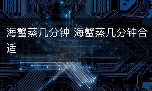 海蟹蒸几分钟 海蟹蒸几分钟合适