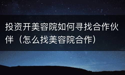 投资开美容院如何寻找合作伙伴（怎么找美容院合作）