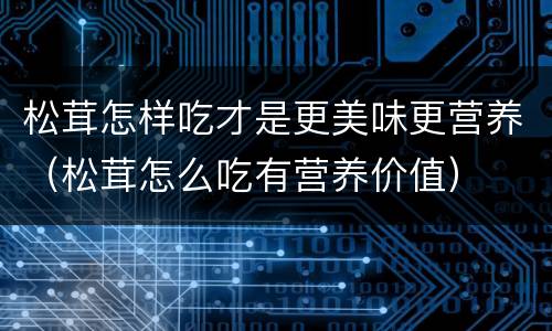 松茸怎样吃才是更美味更营养（松茸怎么吃有营养价值）
