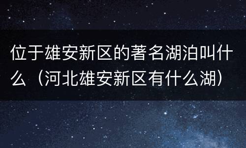 位于雄安新区的著名湖泊叫什么（河北雄安新区有什么湖）