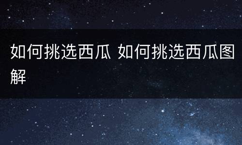如何挑选西瓜 如何挑选西瓜图解