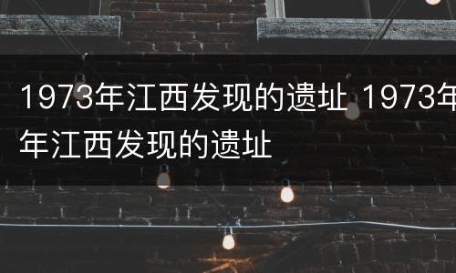 1973年江西发现的遗址 1973年年江西发现的遗址