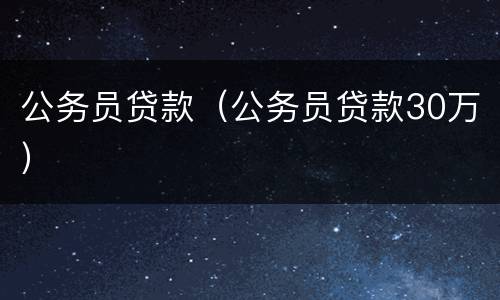 公务员贷款（公务员贷款30万）
