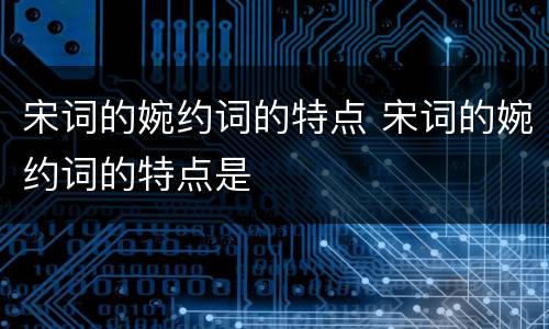 宋词的婉约词的特点 宋词的婉约词的特点是