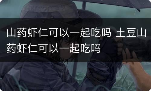 山药虾仁可以一起吃吗 土豆山药虾仁可以一起吃吗