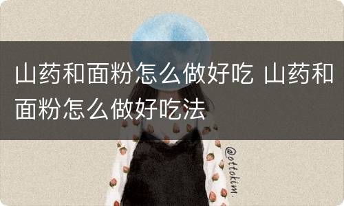 山药和面粉怎么做好吃 山药和面粉怎么做好吃法