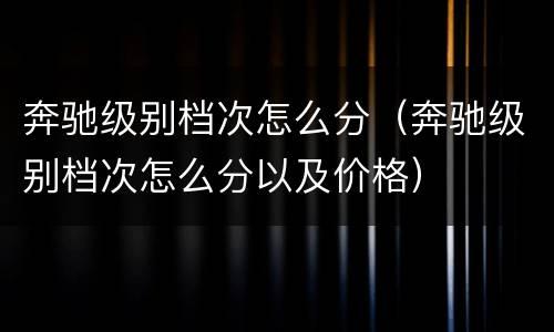 奔驰级别档次怎么分（奔驰级别档次怎么分以及价格）