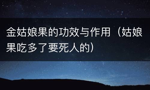 金姑娘果的功效与作用（姑娘果吃多了要死人的）