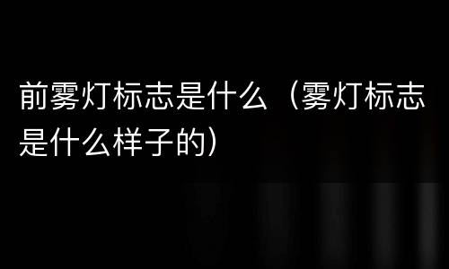 前雾灯标志是什么（雾灯标志是什么样子的）